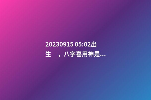 2023.09.15 05:02出生，八字喜用神是什么，推薦2個好聽的名字